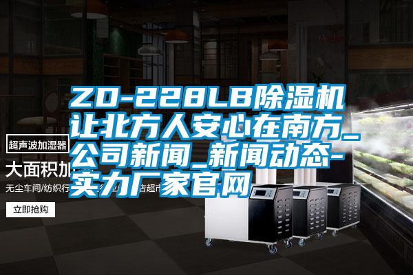 ZD-228LB麻豆视频黄网站让北方人安心在南方_公司新闻_新闻动态-实力厂家官网