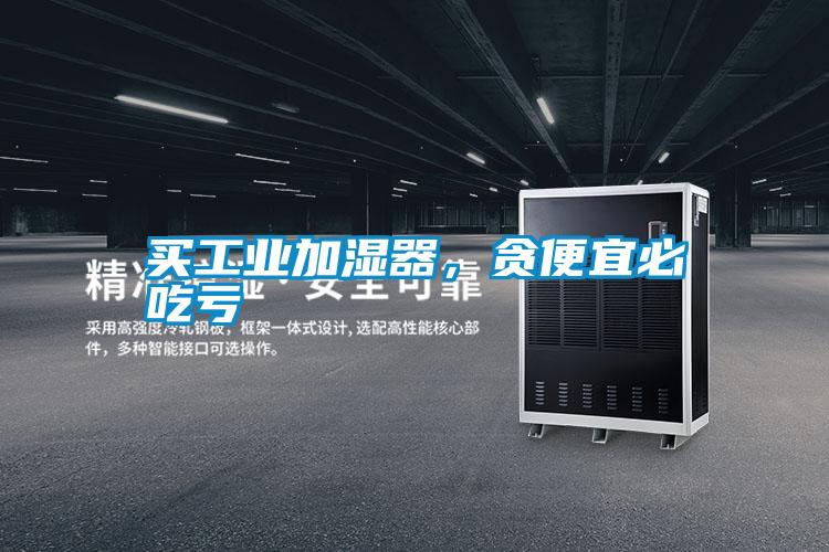买工业加湿器，贪便宜必吃亏