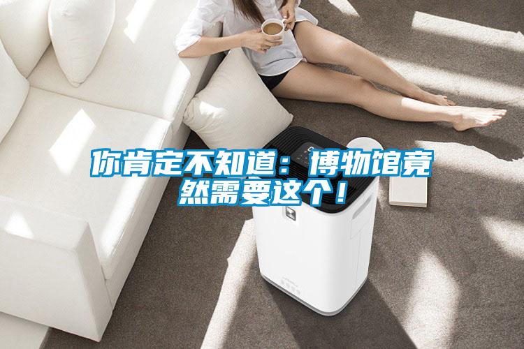 你肯定不知道：博物馆竟然需要这个！