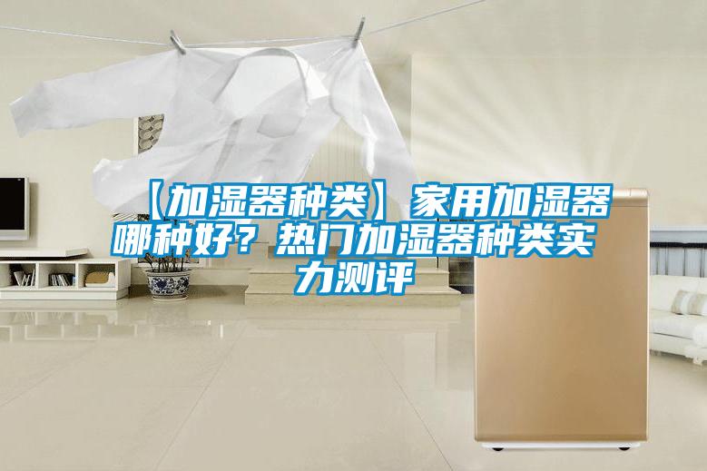 【加湿器种类】家用加湿器哪种好？热门加湿器种类实力测评
