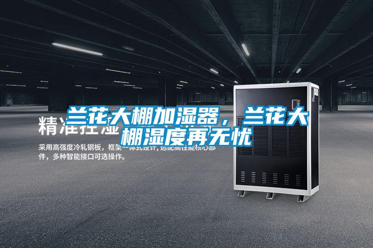 兰花大棚加湿器，兰花大棚湿度再无忧