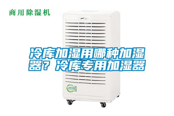 冷库加湿用哪种加湿器？冷库专用加湿器