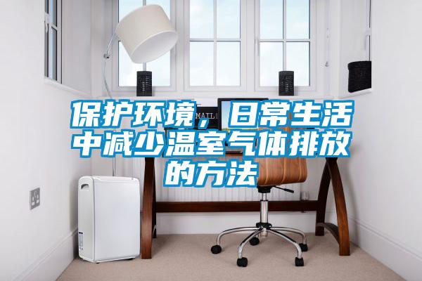 保护环境，日常生活中减少温室气体排放的方法