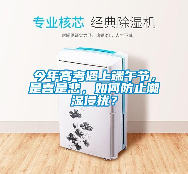 今年高考遇上端午节，是喜是悲，如何防止潮湿侵扰？