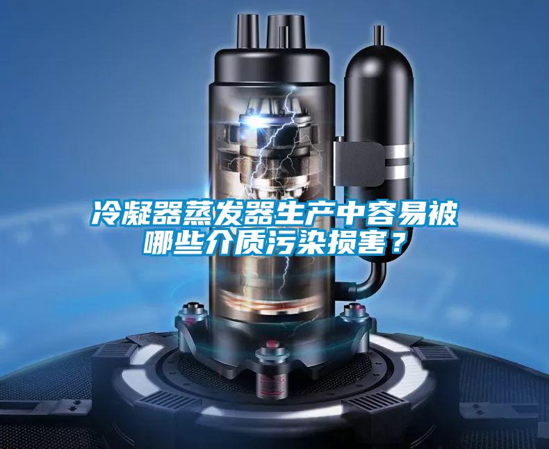 冷凝器蒸发器生产中容易被哪些介质污染损害？