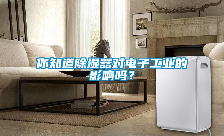 你知道除湿器对电子工业的影响吗？
