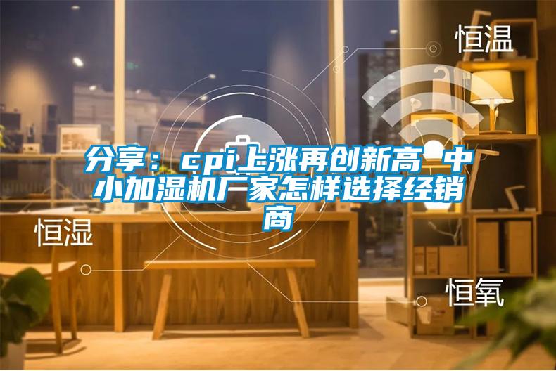 分享：cpi上涨再创新高 中小加湿机厂家怎样选择经销商