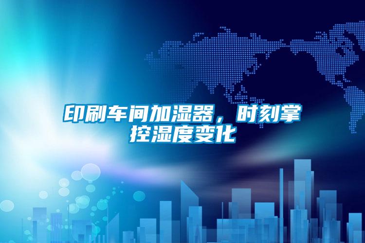 印刷车间加湿器，时刻掌控湿度变化
