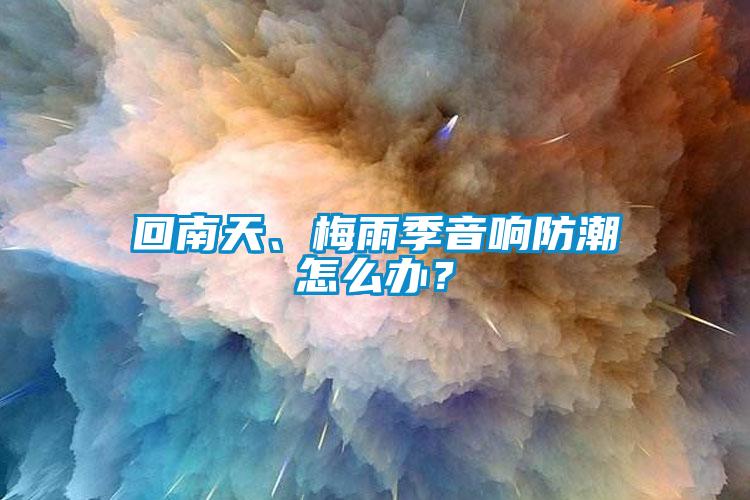 回南天、梅雨季音响防潮怎么办？