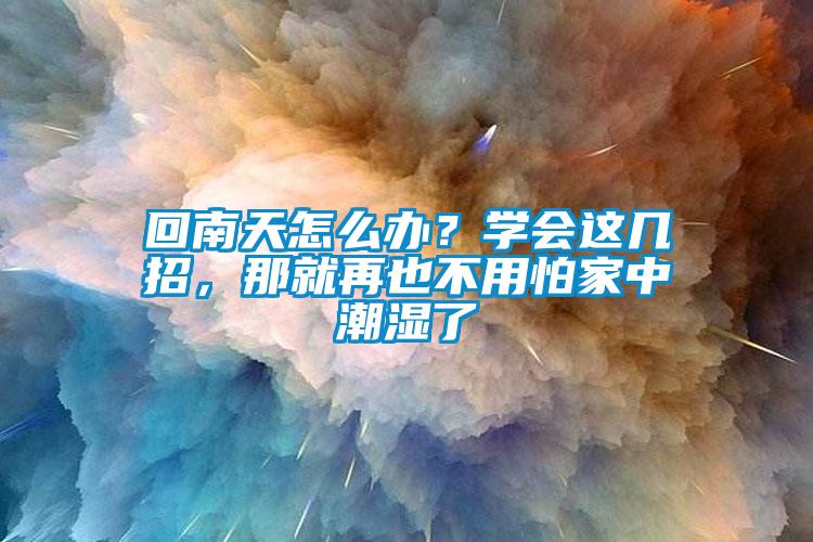 回南天怎么办？学会这几招，那就再也不用怕家中潮湿了