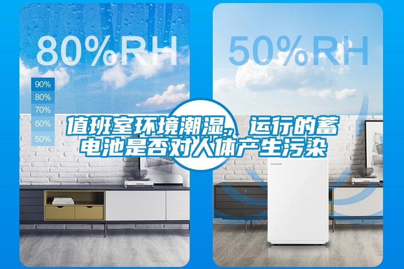 值班室环境潮湿，运行的蓄电池是否对人体产生污染