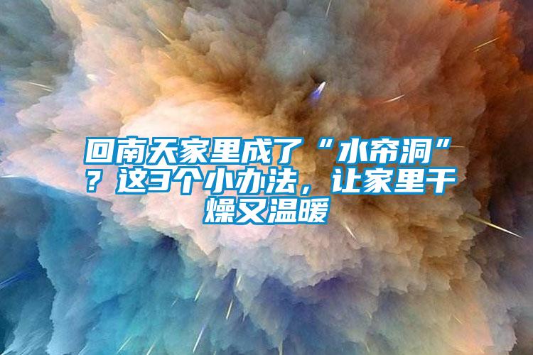 回南天家里成了“水帘洞”？这3个小办法，让家里干燥又温暖