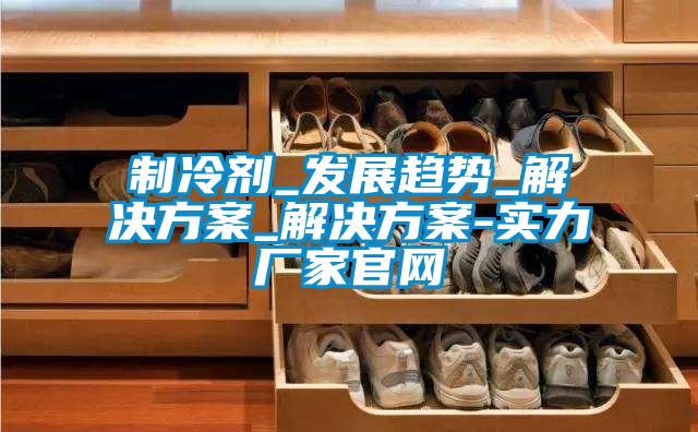 制冷剂_发展趋势_国产麻豆剧果冻传媒星空视频_国产麻豆剧果冻传媒星空视频-实力厂家官网