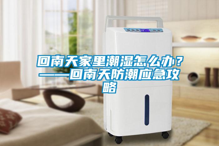 回南天家里潮湿怎么办？——回南天防潮应急攻略