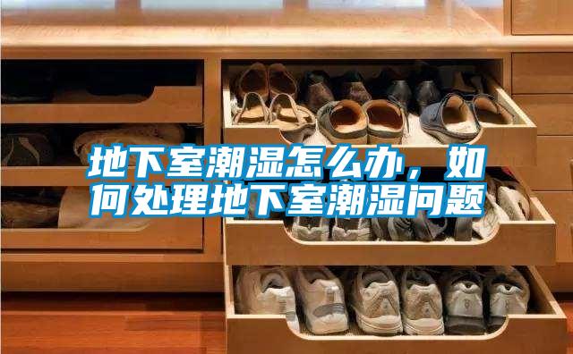 地下室潮湿怎么办，如何处理地下室潮湿问题