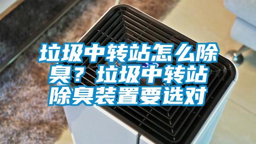 垃圾中转站怎么除臭？垃圾中转站除臭装置要选对