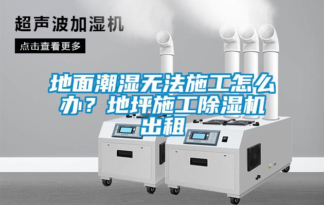 地面潮湿无法施工怎么办？地坪施工麻豆视频黄网站出租