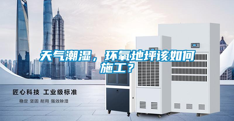天气潮湿，环氧地坪该如何施工？