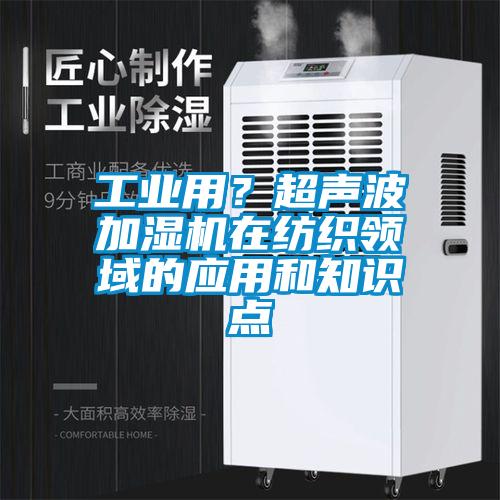 工业用？超声波加湿机在纺织领域的应用和知识点