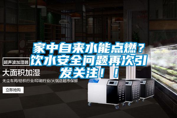 家中自来水能点燃？饮水安全问题再次引发关注！！