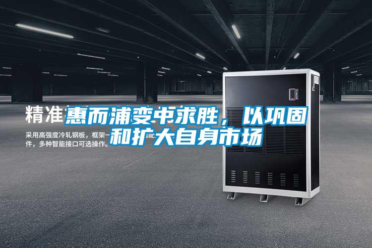惠而浦变中求胜，以巩固和扩大自身市场