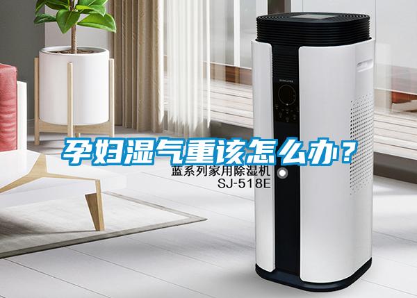 孕妇湿气重该怎么办？