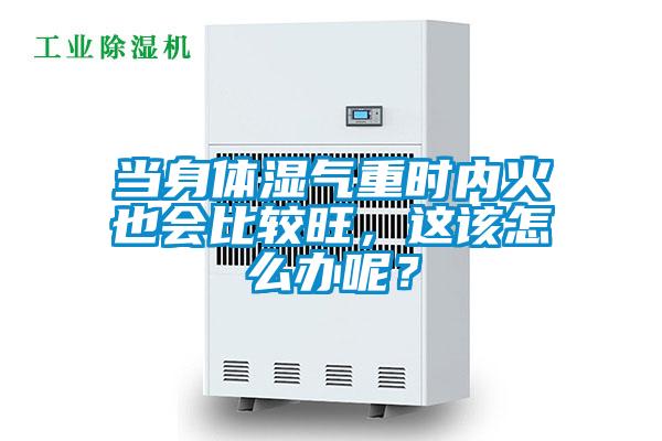 当身体湿气重时内火也会比较旺，这该怎么办呢？