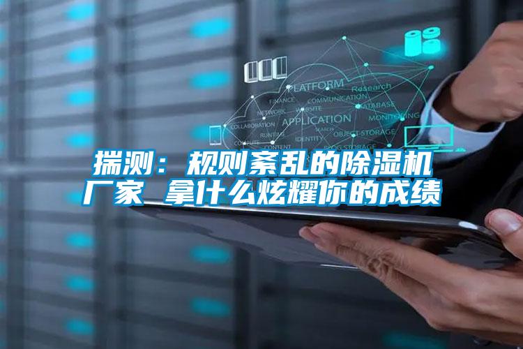 揣测：规则紊乱的麻豆视频黄网站厂家 拿什么炫耀你的成绩