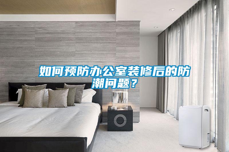 如何预防办公室装修后的防潮问题？