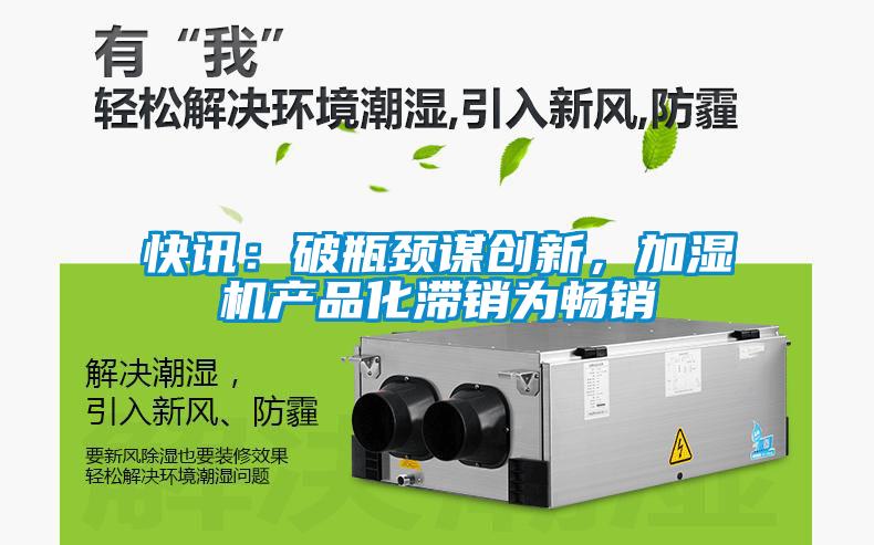 快讯：破瓶颈谋创新，加湿机产品化滞销为畅销