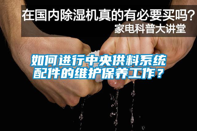 如何进行中央供料系统配件的维护保养工作？