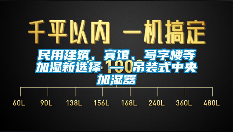 民用建筑、宾馆、写字楼等加湿新选择 — 吊装式中央加湿器