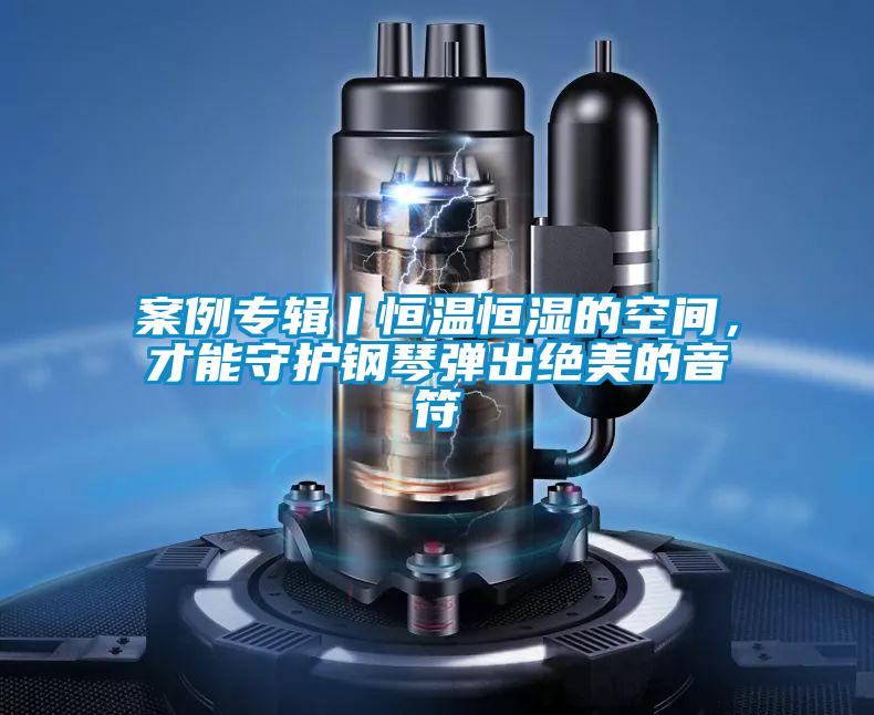 案例专辑丨恒温恒湿的空间，才能守护钢琴弹出绝美的音符