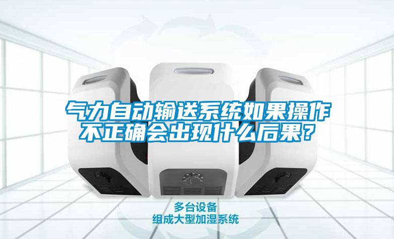 气力自动输送系统如果操作不正确会出现什么后果？
