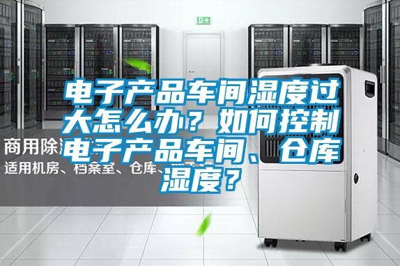电子产品车间湿度过大怎么办？如何控制电子产品车间、仓库湿度？