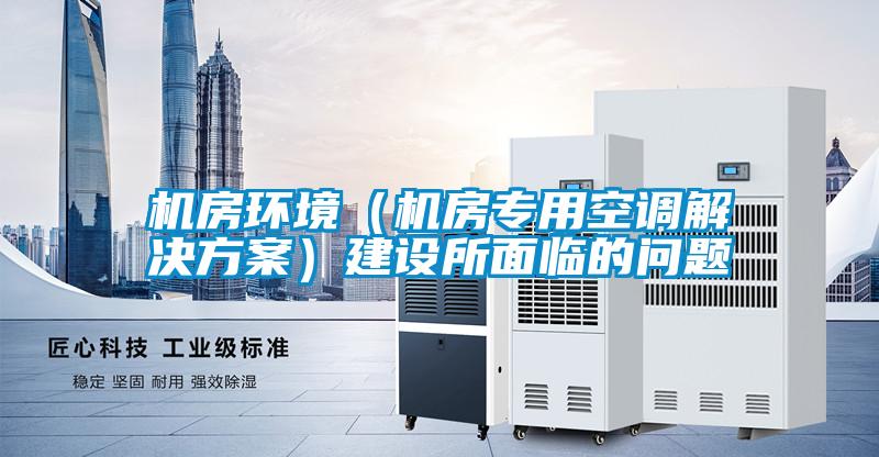 机房环境（机房专用空调国产麻豆剧果冻传媒星空视频）建设所面临的问题