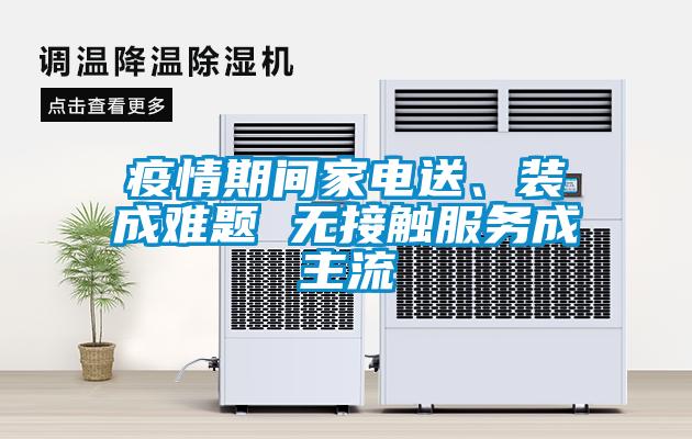疫情期间家电送、装成难题 无接触服务成主流