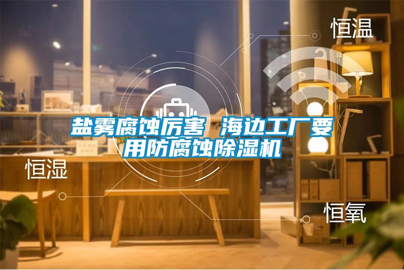 盐雾腐蚀厉害 海边工厂要用防腐蚀麻豆视频黄网站