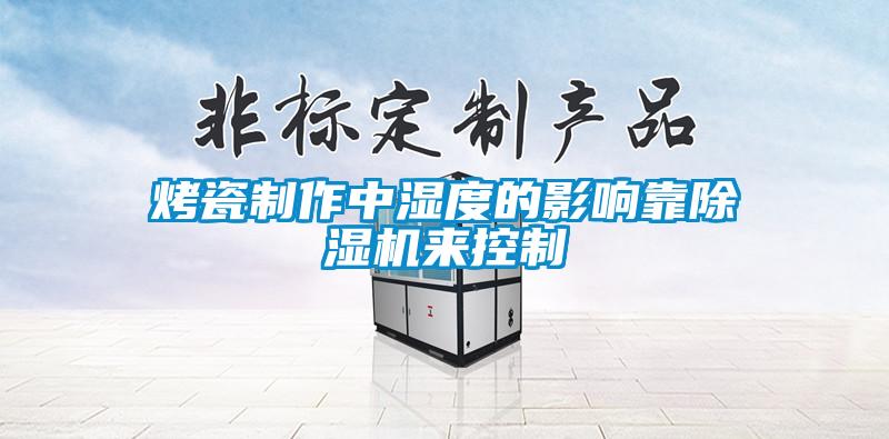 烤瓷制作中湿度的影响靠麻豆视频黄网站来控制