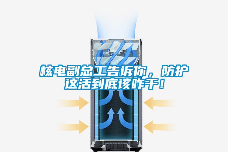 核电副总工告诉你，防护这活到底该咋干！
