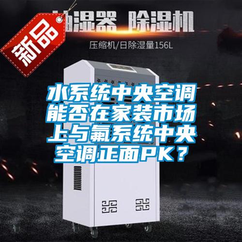 水系统中央空调能否在家装市场上与氟系统中央空调正面PK？