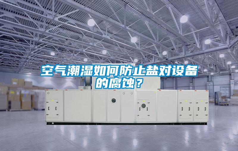 空气潮湿如何防止盐对设备的腐蚀？