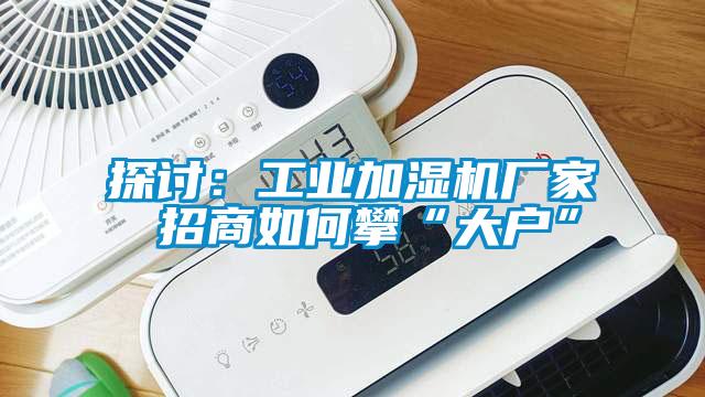 探讨：工业加湿机厂家 招商如何攀“大户”