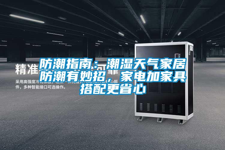 防潮指南：潮湿天气家居防潮有妙招，家电加家具搭配更省心