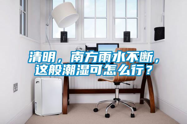 清明，南方雨水不断，这般潮湿可怎么行？