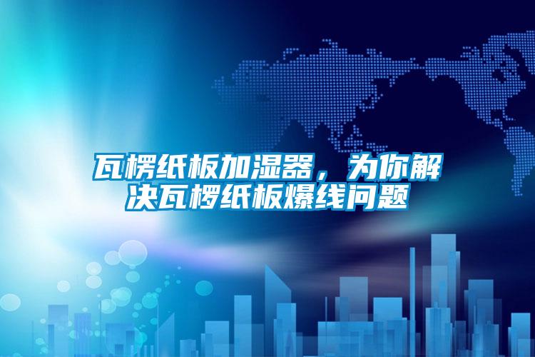 瓦楞纸板加湿器，为你解决瓦椤纸板爆线问题
