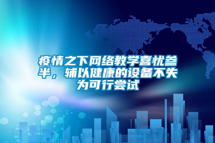 疫情之下网络教学喜忧参半，辅以健康的设备不失为可行尝试