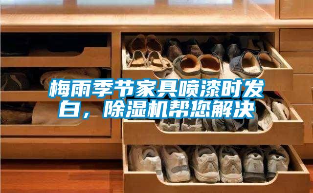 梅雨季节家具喷漆时发白，麻豆视频黄网站帮您解决