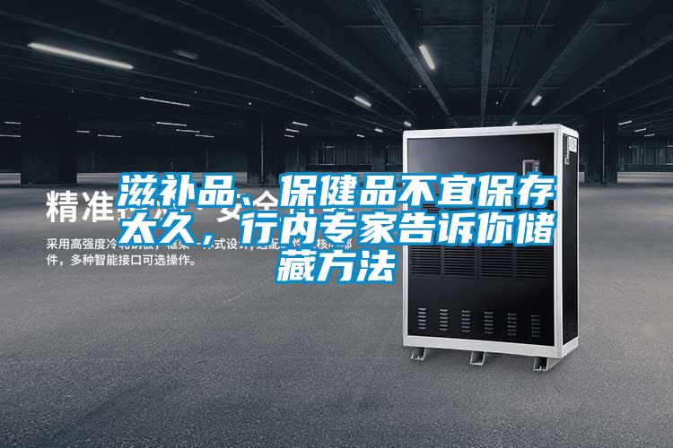 滋补品、保健品不宜保存太久，行内专家告诉你储藏方法