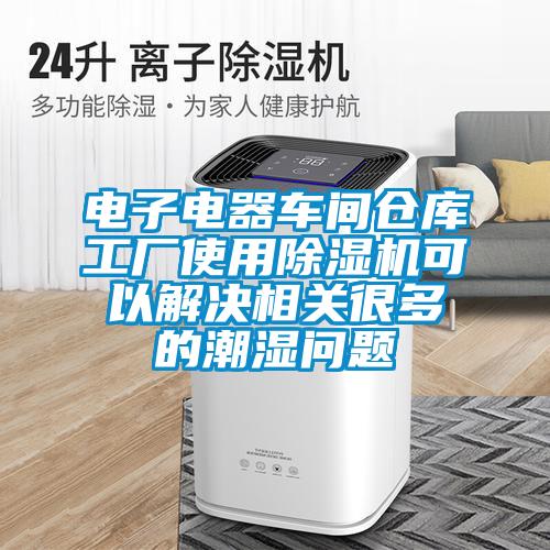 电子电器车间仓库工厂使用麻豆视频黄网站可以解决相关很多的潮湿问题